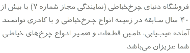 فروشگاه دنیای چرخ‌خیاطی (نمایندگی مجاز شماره ۷) با بیش از ۴۰ سال سـابقه در زمیـنه انواع چـرخ‌خیاطی و با کادری توانمـند آماده عیب‌یابی، تامـین قطـعات و تعمـیر انـواع چرخ‌های خیاطـی شما عزیزان می‌باشد